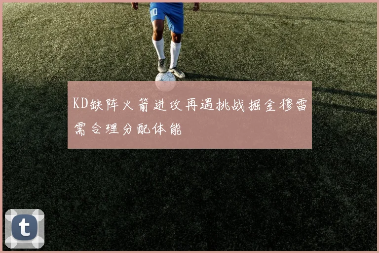 KD缺阵火箭进攻再遇挑战掘金穆雷需合理分配体能