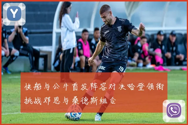 快船与公牛首发阵容对决哈登领衔挑战邓恩与桑德斯组合