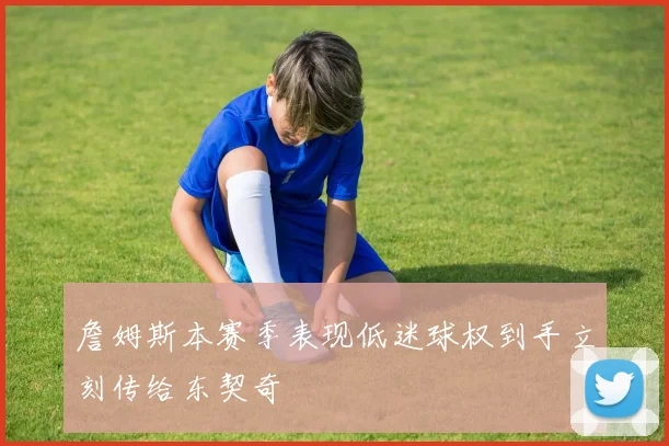 詹姆斯本赛季表现低迷球权到手立刻传给东契奇