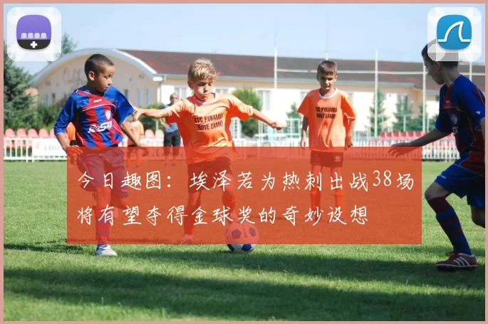 今日趣图：埃泽若为热刺出战38场将有望夺得金球奖的奇妙设想