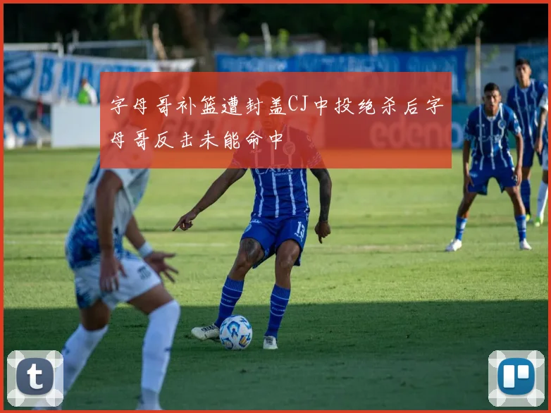 字母哥补篮遭封盖CJ中投绝杀后字母哥反击未能命中