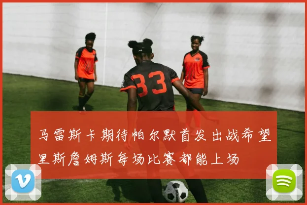 马雷斯卡期待帕尔默首发出战希望里斯詹姆斯每场比赛都能上场