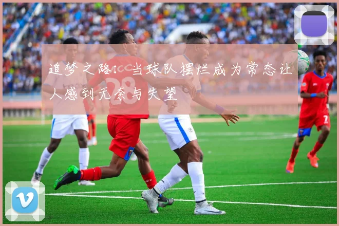 追梦之路：当球队摆烂成为常态让人感到无奈与失望