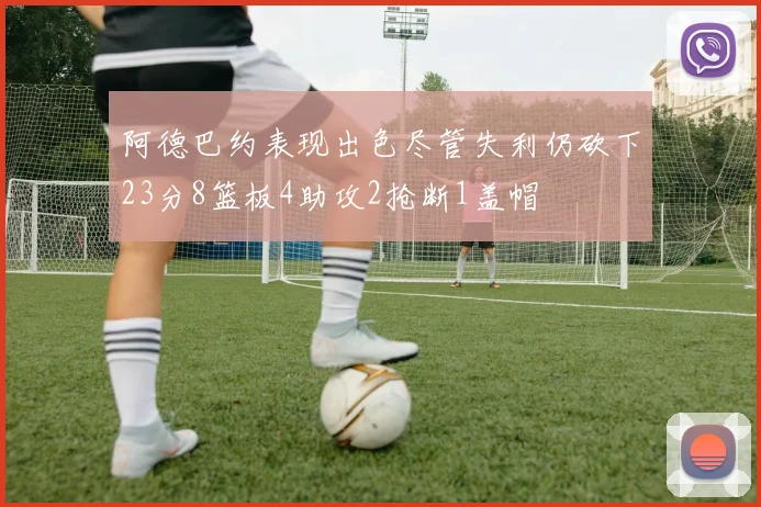 阿德巴约表现出色尽管失利仍砍下23分8篮板4助攻2抢断1盖帽