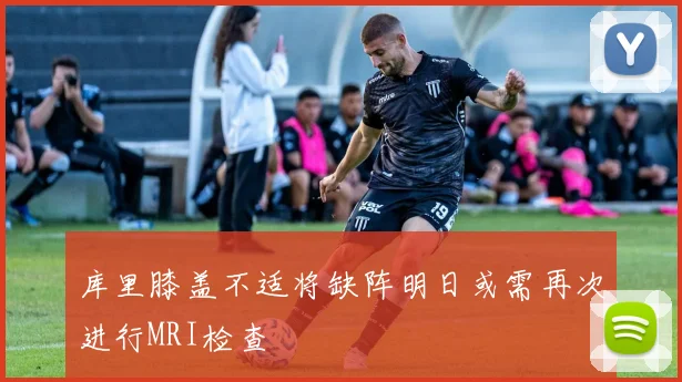 库里膝盖不适将缺阵明日或需再次进行MRI检查