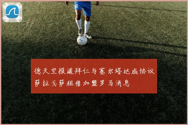 德天空报道拜仁与塞尔塔达成协议萨拉戈萨租借加盟罗马消息