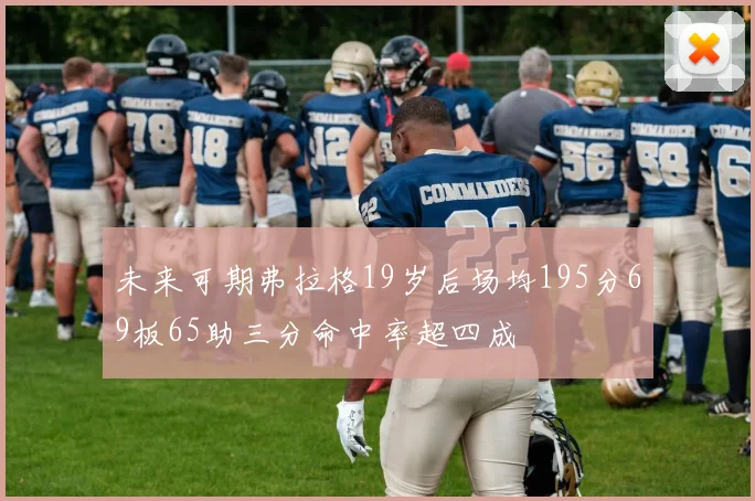 未来可期弗拉格19岁后场均195分69板65助三分命中率超四成