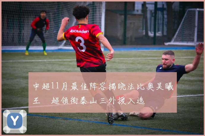 中超11月最佳阵容揭晓法比奥吴曦王燊超领衔泰山三外援入选