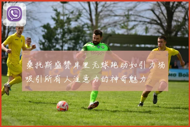 桑托斯盛赞库里无球跑动如引力场吸引所有人注意力的神奇魅力