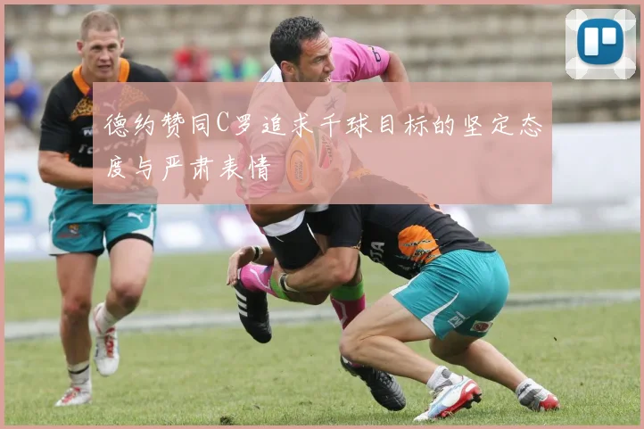 德约赞同C罗追求千球目标的坚定态度与严肃表情