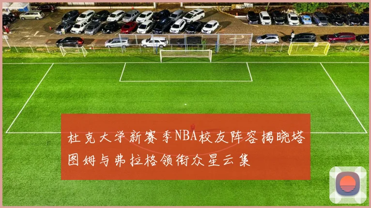 杜克大学新赛季NBA校友阵容揭晓塔图姆与弗拉格领衔众星云集