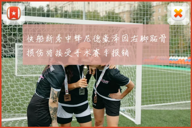 快船新秀中锋尼德豪泽因右脚跖骨损伤将接受手术赛季报销