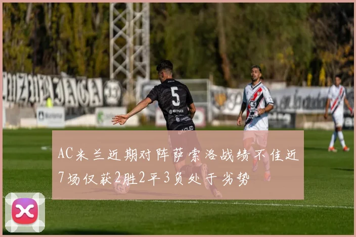 AC米兰近期对阵萨索洛战绩不佳近7场仅获2胜2平3负处于劣势