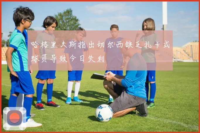 哈格里夫斯指出切尔西缺乏扎卡式球员导致今日失利