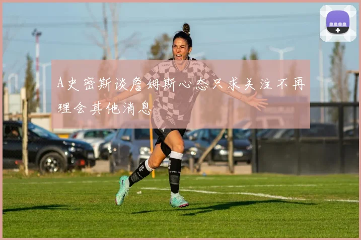 A史密斯谈詹姆斯心态只求关注不再理会其他消息