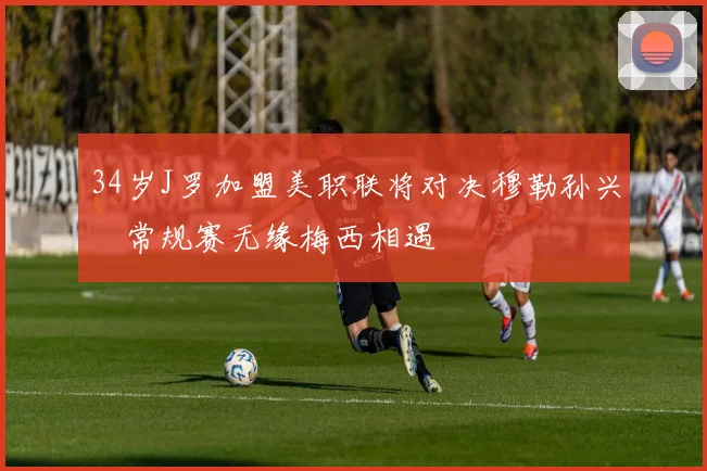 34岁J罗加盟美职联将对决穆勒孙兴慜常规赛无缘梅西相遇