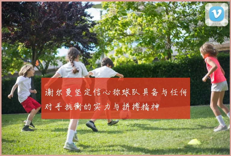 谢尔曼坚定信心称球队具备与任何对手抗衡的实力与拼搏精神