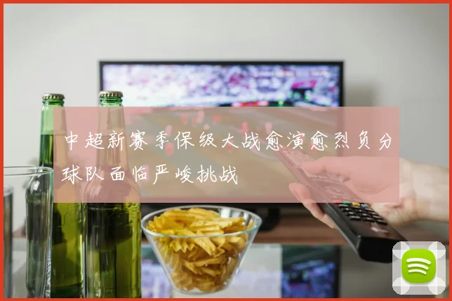 中超新赛季保级大战愈演愈烈负分球队面临严峻挑战