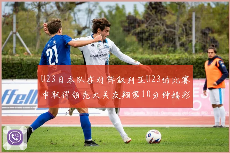U23日本队在对阵叙利亚U23的比赛中取得领先大关友翔第10分钟精彩进球