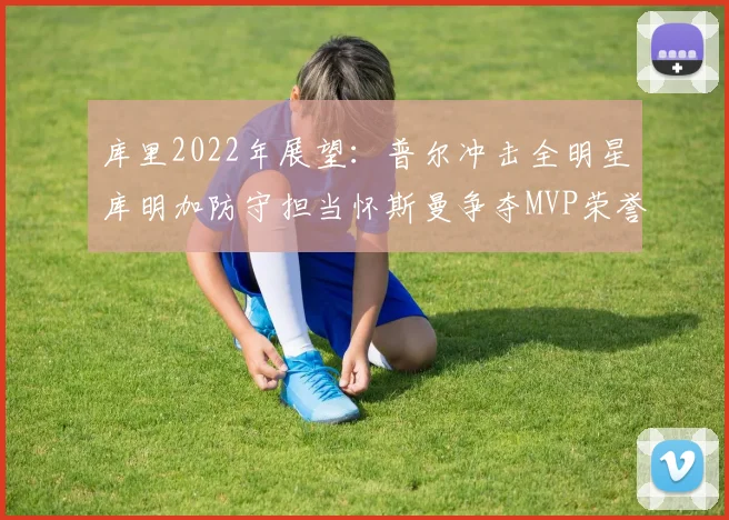 库里2022年展望：普尔冲击全明星库明加防守担当怀斯曼争夺MVP荣誉