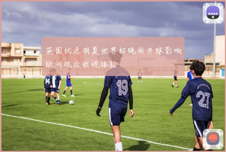 英国忧虑明夏世界杯晚间开球影响欧洲观众收视体验