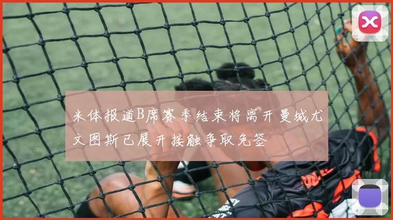 米体报道B席赛季结束将离开曼城尤文图斯已展开接触争取免签