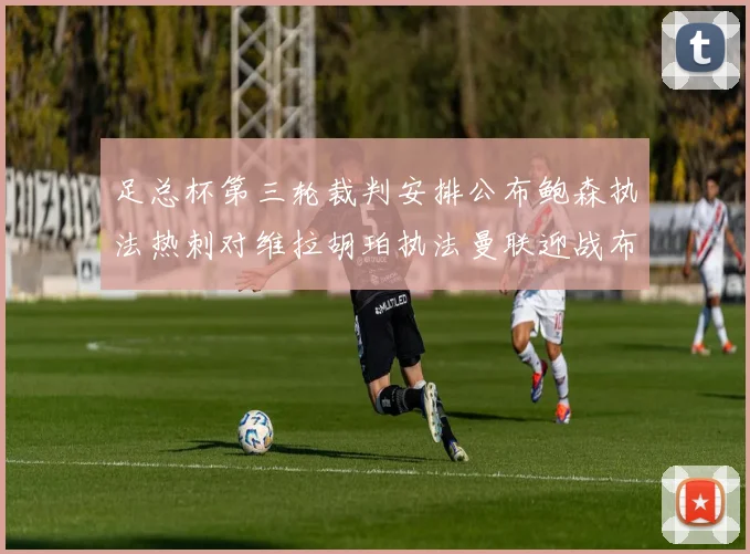 足总杯第三轮裁判安排公布鲍森执法热刺对维拉胡珀执法曼联迎战布莱顿