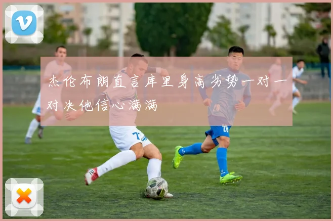 杰伦布朗直言库里身高劣势一对一对决他信心满满