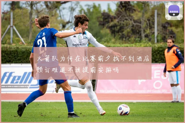 火箭队为何在比赛前夕找不到酒店预订难道不该提前安排吗