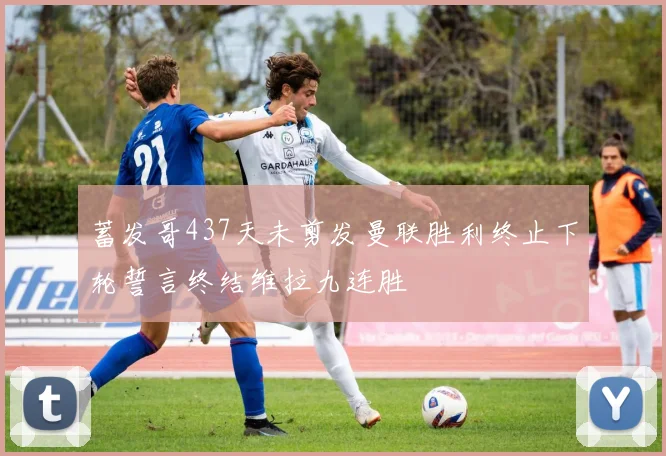 蓄发哥437天未剪发曼联胜利终止下轮誓言终结维拉九连胜
