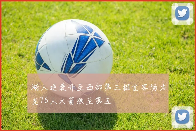 湖人逆袭升至西部第三掘金客场力克76人火箭跌至第五