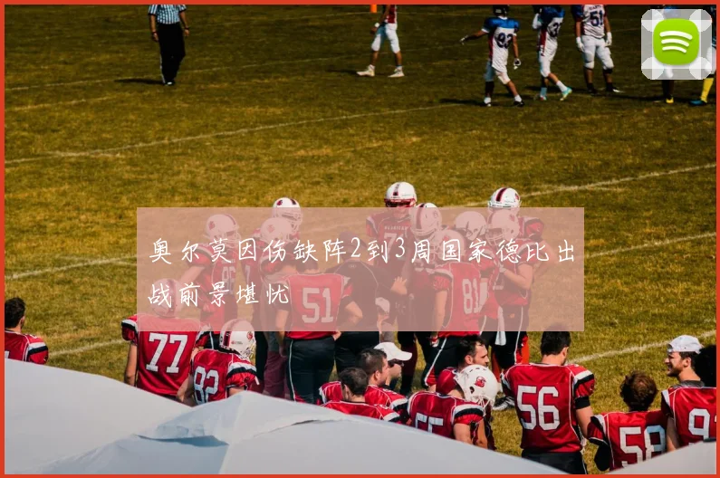 奥尔莫因伤缺阵2到3周国家德比出战前景堪忧