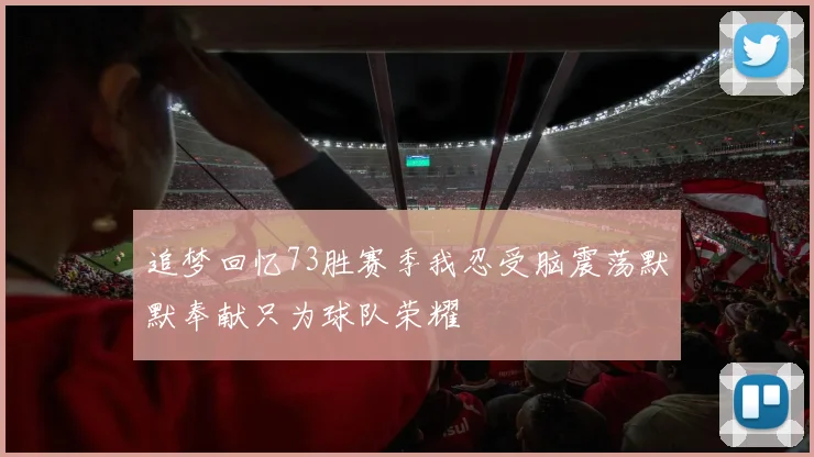 追梦回忆73胜赛季我忍受脑震荡默默奉献只为球队荣耀
