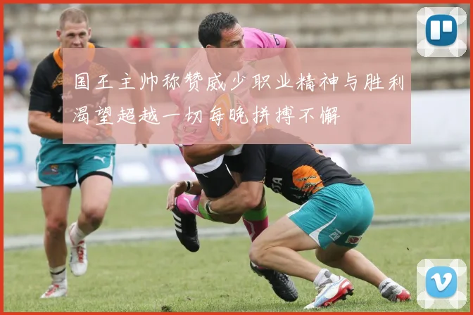 国王主帅称赞威少职业精神与胜利渴望超越一切每晚拼搏不懈