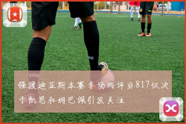 强援迪亚斯本赛季场均评分817仅次于凯恩和姆巴佩引发关注