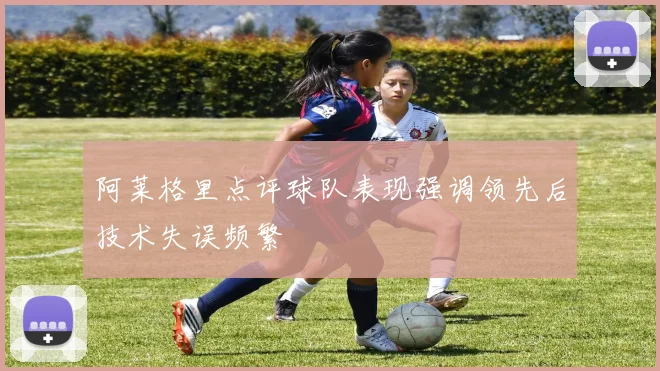 阿莱格里点评球队表现强调领先后技术失误频繁