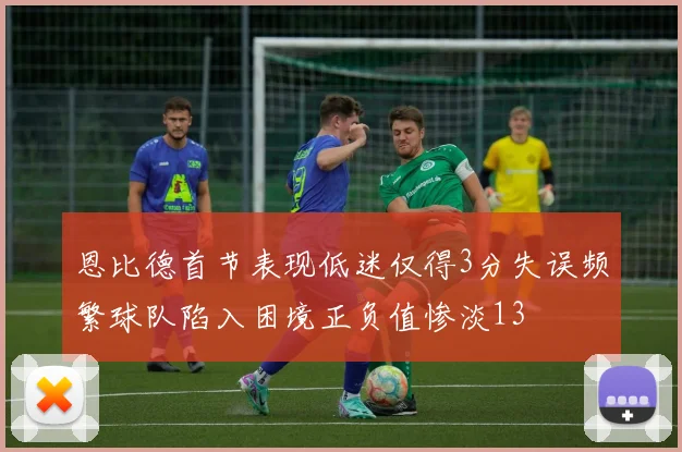 恩比德首节表现低迷仅得3分失误频繁球队陷入困境正负值惨淡13