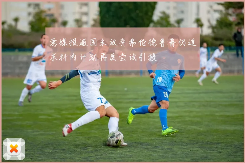 意媒报道国米放弃弗伦德鲁普仍追求科内计划再度尝试引援