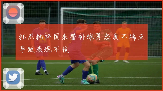 托尼批评国米替补球员态度不端正导致表现不佳