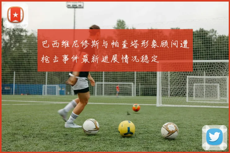巴西维尼修斯与帕奎塔形象顾问遭枪击事件最新进展情况稳定
