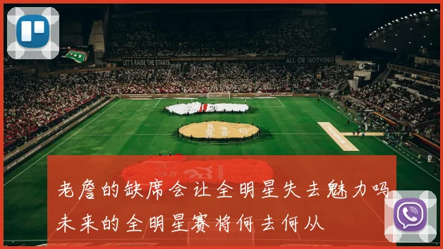 老詹的缺席会让全明星失去魅力吗未来的全明星赛将何去何从