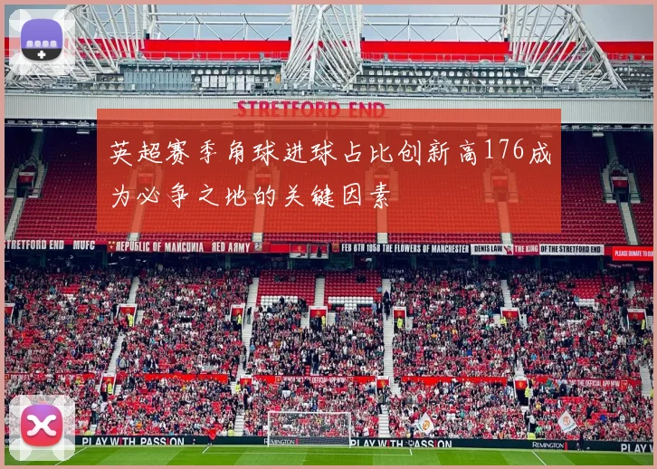 英超赛季角球进球占比创新高176成为必争之地的关键因素