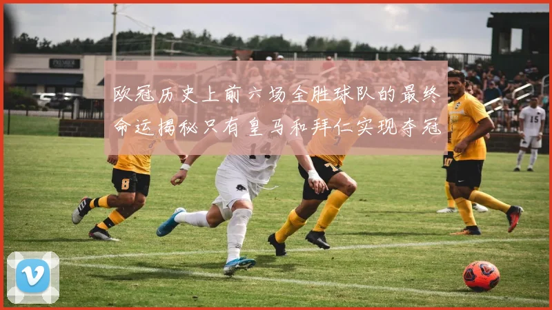 欧冠历史上前六场全胜球队的最终命运揭秘只有皇马和拜仁实现夺冠梦想
