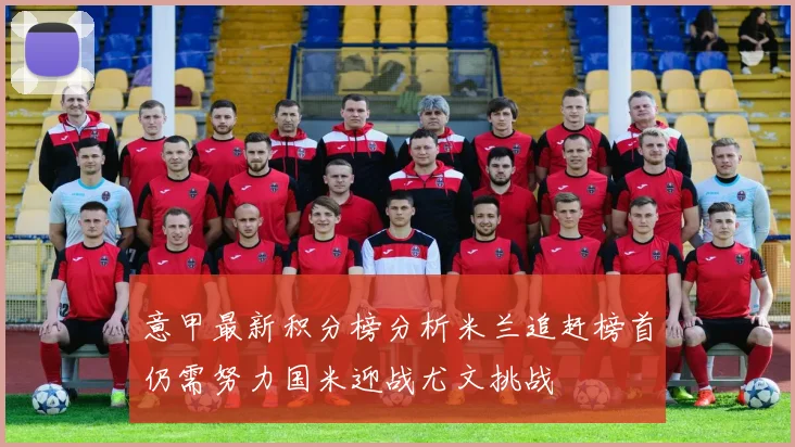 意甲最新积分榜分析米兰追赶榜首仍需努力国米迎战尤文挑战