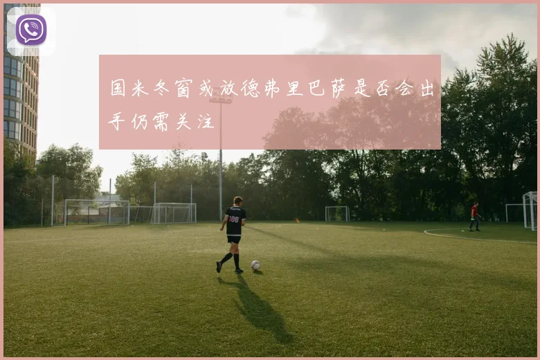 国米冬窗或放德弗里巴萨是否会出手仍需关注