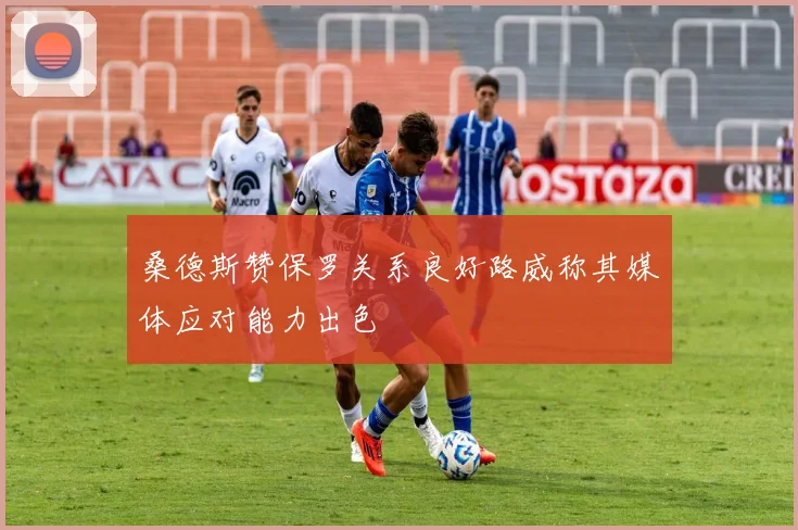 桑德斯赞保罗关系良好路威称其媒体应对能力出色