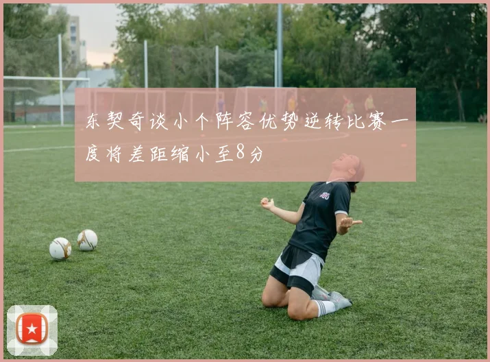 东契奇谈小个阵容优势逆转比赛一度将差距缩小至8分